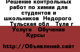 Решение контрольных работ по химии для студентов и школьников. Недорого.  - Тульская обл., Тула г. Услуги » Обучение. Курсы   